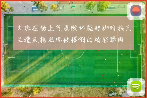 文班在场上气急败坏踮起脚对抗瓦兰遭反抢犯规被撂倒的精彩瞬间