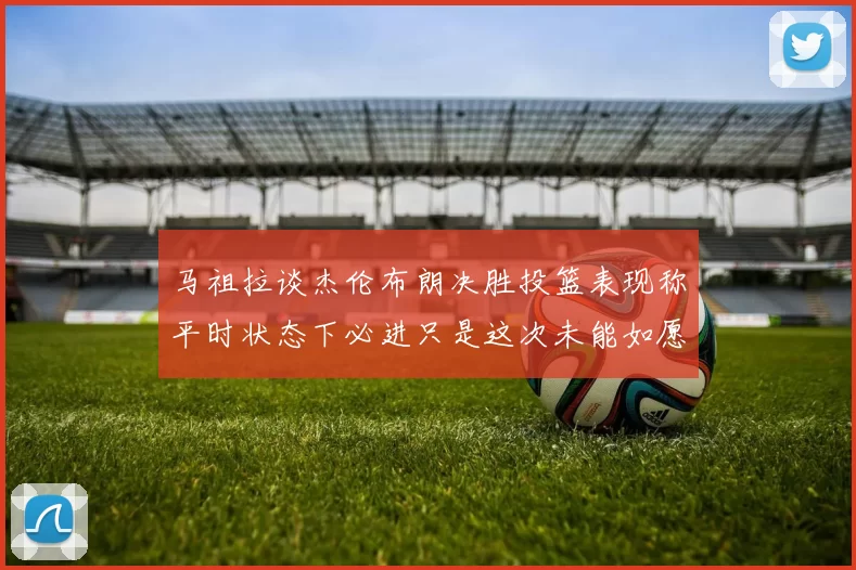 马祖拉谈杰伦布朗决胜投篮表现称平时状态下必进只是这次未能如愿