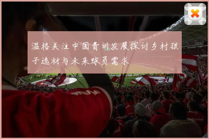 温格关注中国青训发展探讨乡村孩子选材与未来球员需求