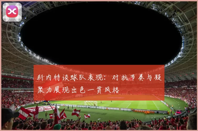 科内特谈球队表现：对抗节奏与凝聚力展现出色一贯风格
