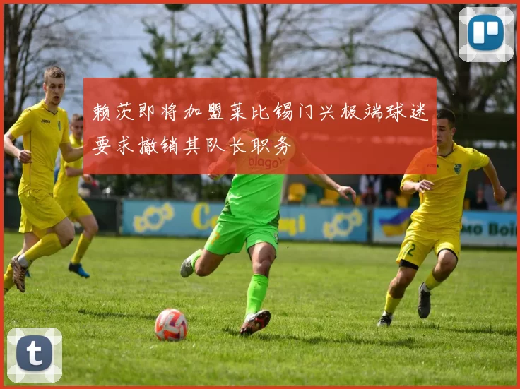 赖茨即将加盟莱比锡门兴极端球迷要求撤销其队长职务