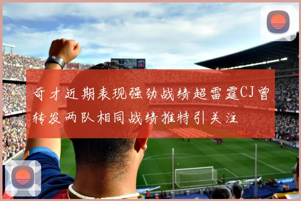 奇才近期表现强劲战绩超雷霆CJ曾转发两队相同战绩推特引关注