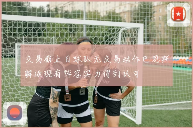交易截止日球队无交易动作巴恩斯解读现有阵容实力得到认可