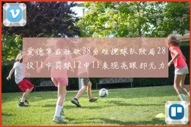 爱德华兹独砍38分难挽球队败局28投11中罚球12中11表现亮眼却无力回天
