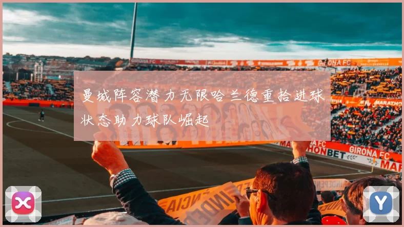 曼城阵容潜力无限哈兰德重拾进球状态助力球队崛起