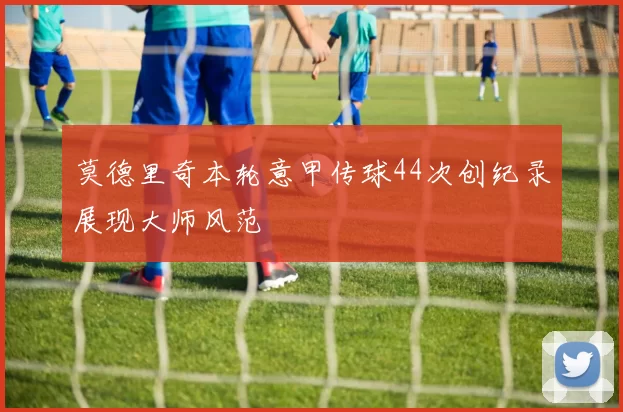 莫德里奇本轮意甲传球44次创纪录展现大师风范