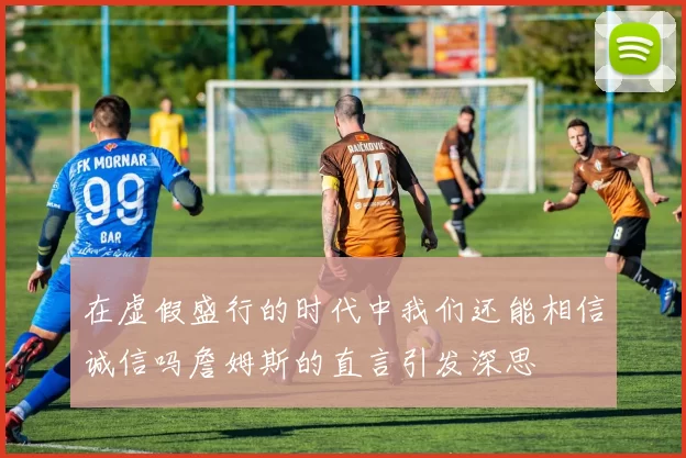 在虚假盛行的时代中我们还能相信诚信吗詹姆斯的直言引发深思