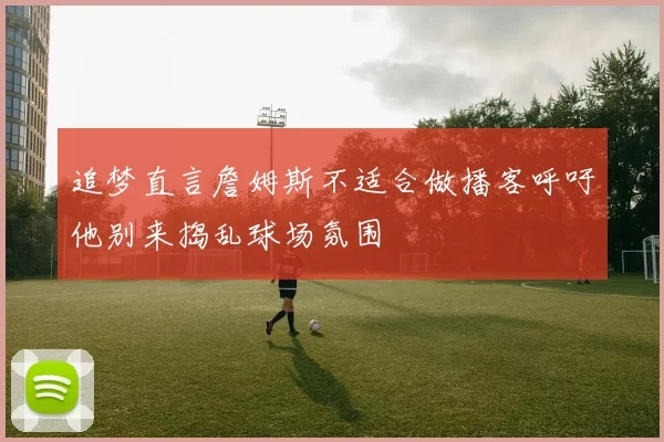 追梦直言詹姆斯不适合做播客呼吁他别来捣乱球场氛围