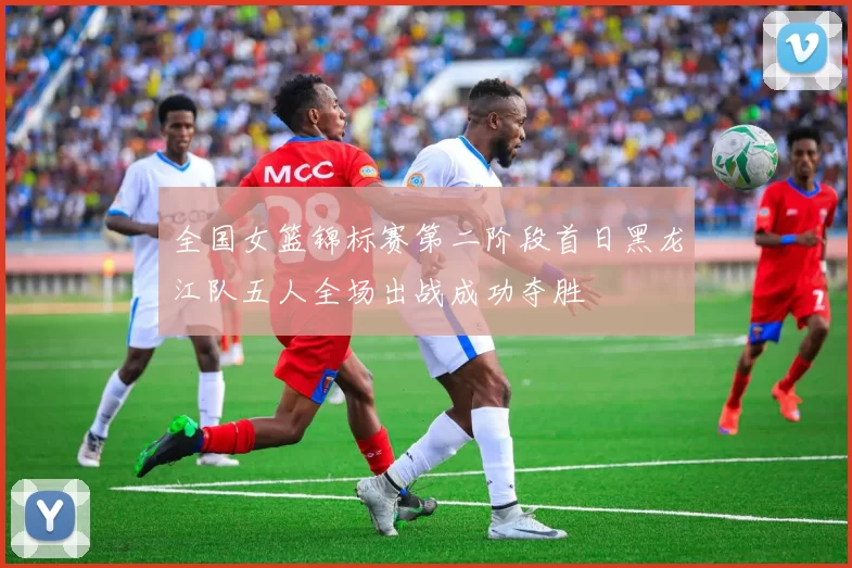 全国女篮锦标赛第二阶段首日黑龙江队五人全场出战成功夺胜
