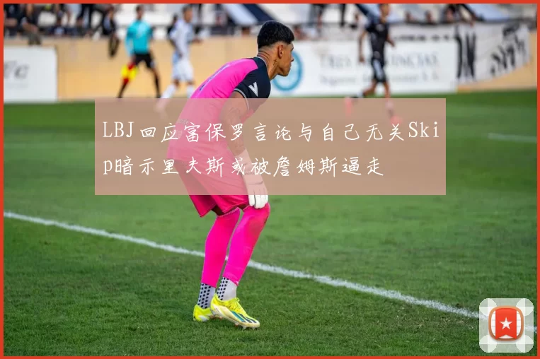 LBJ回应富保罗言论与自己无关Skip暗示里夫斯或被詹姆斯逼走