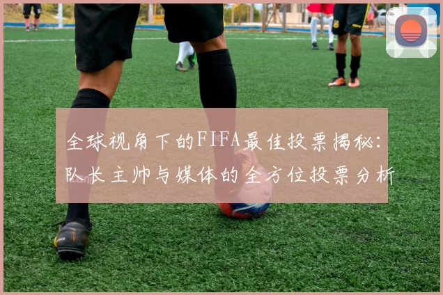全球视角下的FIFA最佳投票揭秘：队长主帅与媒体的全方位投票分析