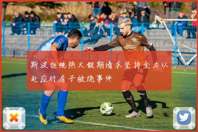 斯波拒绝热火假期请求坚持全力以赴应对房子被烧事件