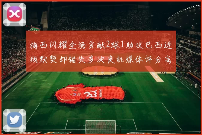 梅西闪耀全场贡献2球1助攻巴西连线默契却错失多次良机媒体评分高达96