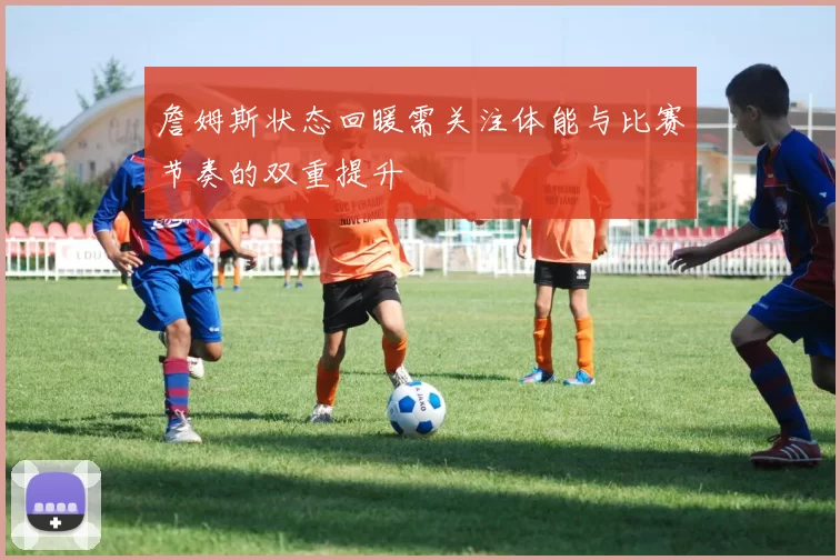 詹姆斯状态回暖需关注体能与比赛节奏的双重提升